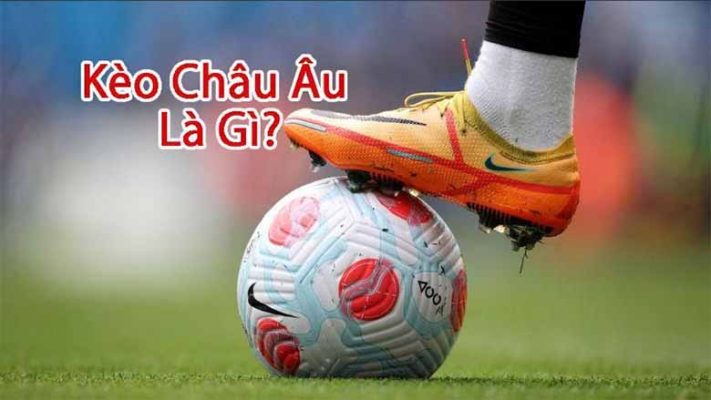 Kèo Châu Âu là gì? Hướng dẫn bắt kèo hiệu quả và chính xác