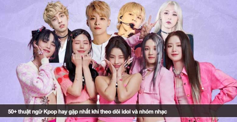 50+ thuật ngữ Kpop hay gặp nhất khi theo dõi idol và nhóm nhạc