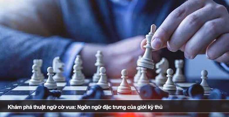 Khám phá thuật ngữ cờ vua: Ngôn ngữ đặc trưng của giới kỳ thủ