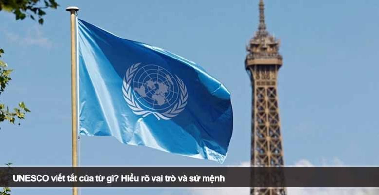 UNESCO viết tắt của từ gì? Hiểu rõ vai trò và sứ mệnh