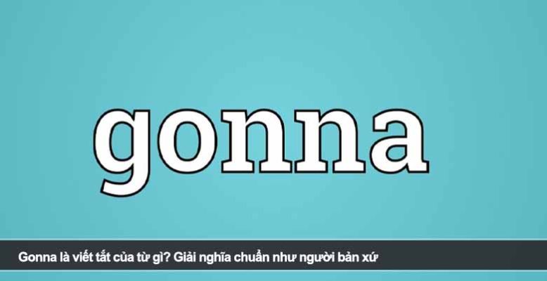 Gonna là viết tắt của từ gì? Giải nghĩa chuẩn như người bản xứ