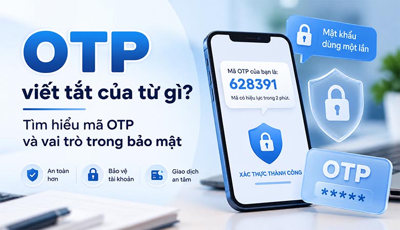 OTP viết tắt của từ gì? Tìm hiểu mã OTP và vai trò trong bảo mật 